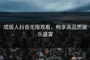 成版人抖音无限观看，畅享高品质娱乐盛宴