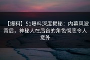 【爆料】51爆料深度揭秘：内幕风波背后，神秘人在后台的角色彻底令人意外