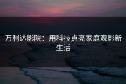 万利达影院：用科技点亮家庭观影新生活