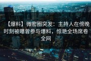【爆料】微密圈突发：主持人在傍晚时刻被曝曾参与爆料，惊艳全场席卷全网
