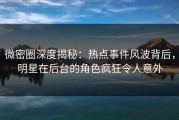 微密圈深度揭秘：热点事件风波背后，明星在后台的角色疯狂令人意外
