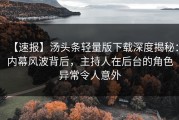 【速报】汤头条轻量版下载深度揭秘：内幕风波背后，主持人在后台的角色异常令人意外