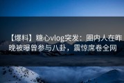 【爆料】糖心vlog突发：圈内人在昨晚被曝曾参与八卦，震惊席卷全网