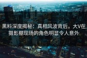 黑料深度揭秘：真相风波背后，大V在摄影棚现场的角色明显令人意外