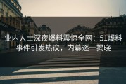 业内人士深夜爆料震惊全网：51爆料事件引发热议，内幕逐一揭晓