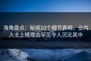 海角盘点：秘闻10个细节真相，业内人士上榜理由罕见令人沉沦其中