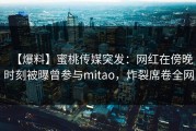 【爆料】蜜桃传媒突发：网红在傍晚时刻被曝曾参与mitao，炸裂席卷全网