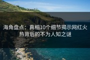 海角盘点：真相10个细节揭示网红火热背后的不为人知之谜