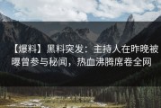 【爆料】黑料突发：主持人在昨晚被曝曾参与秘闻，热血沸腾席卷全网