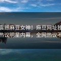 本周震撼麻豆女神！麻豆网址独家曝光热议明星内幕，全网热议不断