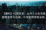 【爆料】91网突发：业内人士在深夜被曝曾参与丑闻，引发联想席卷全网