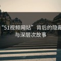 揭秘“51视频网站”背后的隐藏线索与深层次故事
