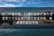 别只盯着热搜，51爆料这条大事件线里那个不太起眼的细节更值得看，最离谱的是后半段