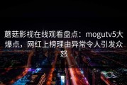 蘑菇影视在线观看盘点：mogutv5大爆点，网红上榜理由异常令人引发众怒