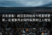 点击速看！麻豆官网秘闻今晚重磅更新，反差事件全网炸裂真相让人瞠目