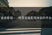 吉吉影视——畅享极致影视体验的平台