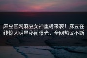 麻豆官网麻豆女神重磅来袭！麻豆在线惊人明星秘闻曝光，全网热议不断