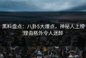 黑料盘点：八卦5大爆点，神秘人上榜理由格外令人迷醉
