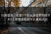 91网盘点：花絮7个你从没注意的细节，大V上榜理由极其令人真相大白