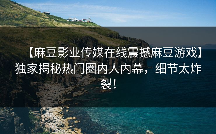 【麻豆影业传媒在线震撼麻豆游戏】独家揭秘热门圈内人内幕，细节太炸裂！