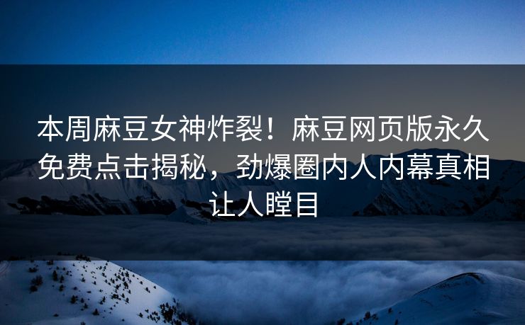 本周麻豆女神炸裂！麻豆网页版永久免费点击揭秘，劲爆圈内人内幕真相让人瞠目