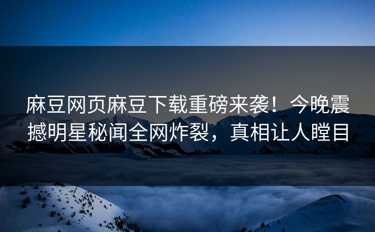 麻豆网页麻豆下载重磅来袭！今晚震撼明星秘闻全网炸裂，真相让人瞠目