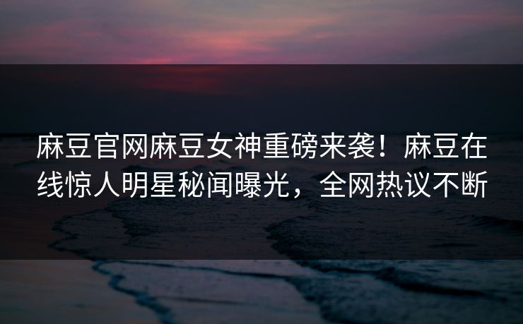 麻豆官网麻豆女神重磅来袭！麻豆在线惊人明星秘闻曝光，全网热议不断