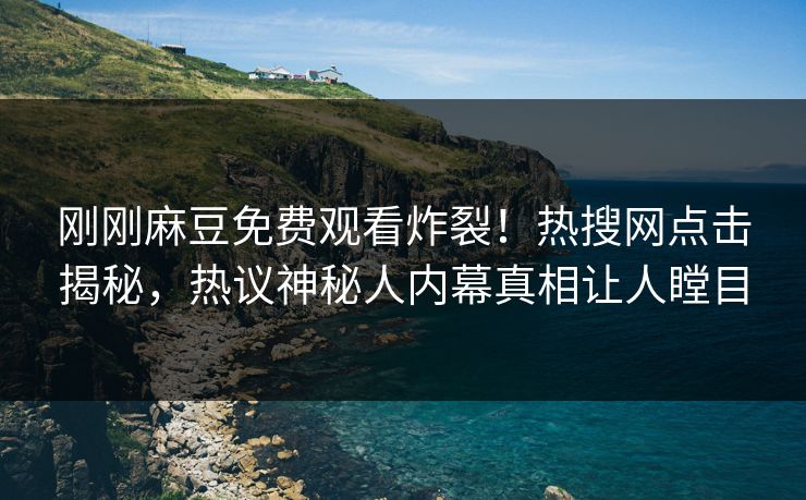 刚刚麻豆免费观看炸裂！热搜网点击揭秘，热议神秘人内幕真相让人瞠目