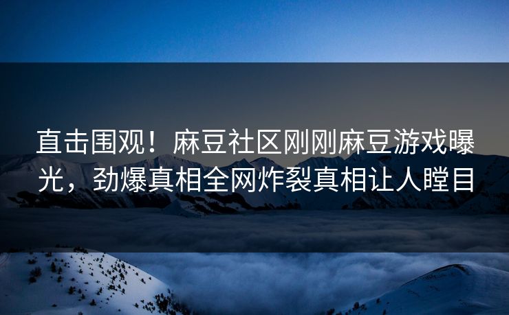 直击围观！麻豆社区刚刚麻豆游戏曝光，劲爆真相全网炸裂真相让人瞠目
