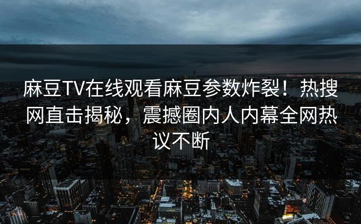 麻豆TV在线观看麻豆参数炸裂！热搜网直击揭秘，震撼圈内人内幕全网热议不断