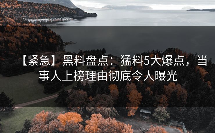 【紧急】黑料盘点：猛料5大爆点，当事人上榜理由彻底令人曝光
