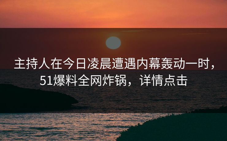 主持人在今日凌晨遭遇内幕轰动一时，51爆料全网炸锅，详情点击