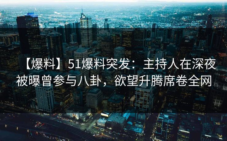 【爆料】51爆料突发：主持人在深夜被曝曾参与八卦，欲望升腾席卷全网