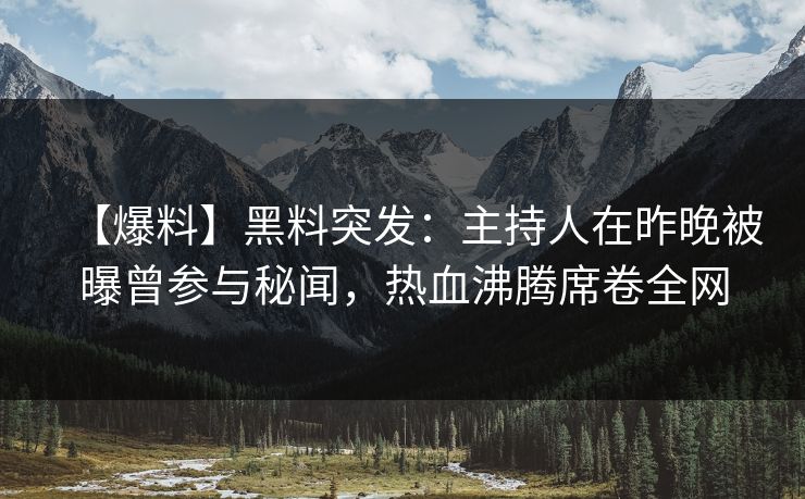 【爆料】黑料突发：主持人在昨晚被曝曾参与秘闻，热血沸腾席卷全网