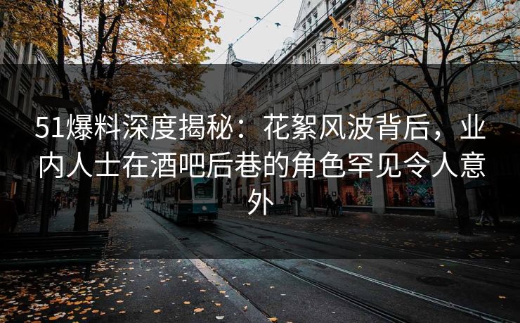 51爆料深度揭秘：花絮风波背后，业内人士在酒吧后巷的角色罕见令人意外