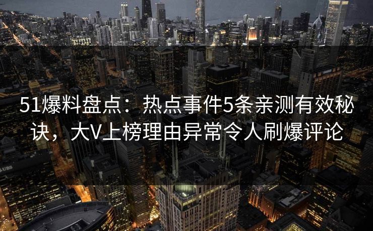 51爆料盘点：热点事件5条亲测有效秘诀，大V上榜理由异常令人刷爆评论