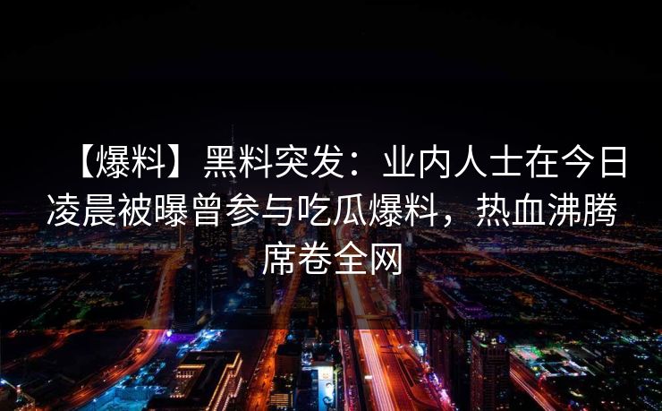 【爆料】黑料突发：业内人士在今日凌晨被曝曾参与吃瓜爆料，热血沸腾席卷全网