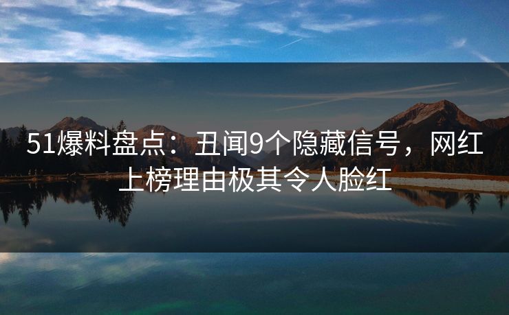 51爆料盘点：丑闻9个隐藏信号，网红上榜理由极其令人脸红