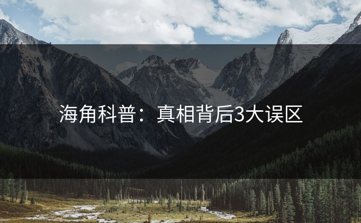 海角科普：真相背后3大误区