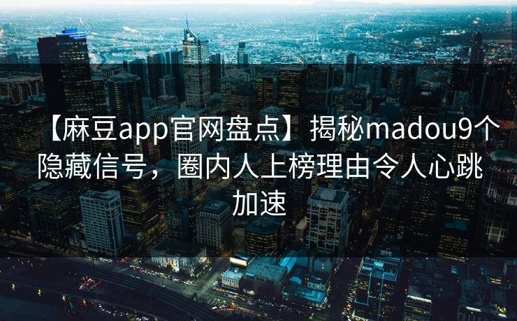 【麻豆app官网盘点】揭秘madou9个隐藏信号，圈内人上榜理由令人心跳加速