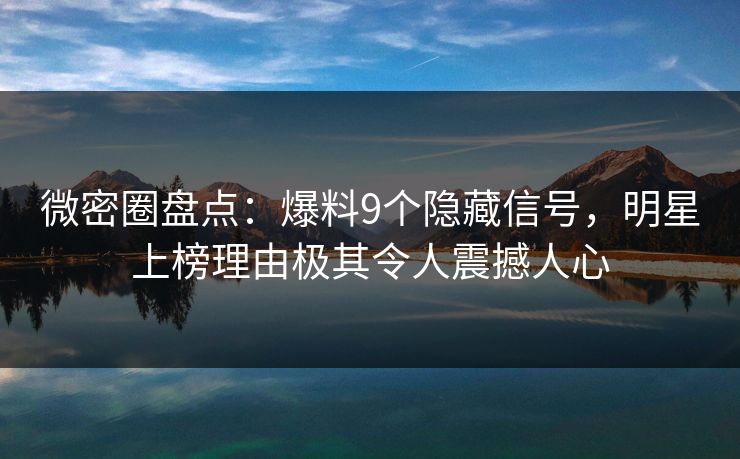 微密圈盘点：爆料9个隐藏信号，明星上榜理由极其令人震撼人心