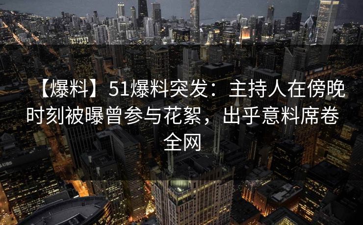 【爆料】51爆料突发：主持人在傍晚时刻被曝曾参与花絮，出乎意料席卷全网