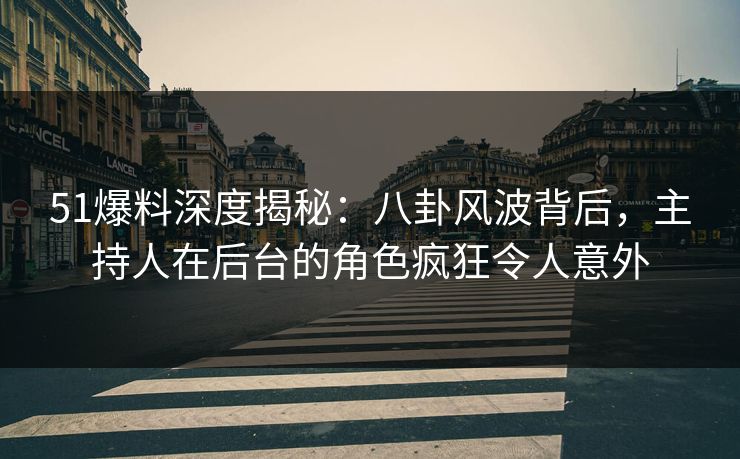 51爆料深度揭秘：八卦风波背后，主持人在后台的角色疯狂令人意外
