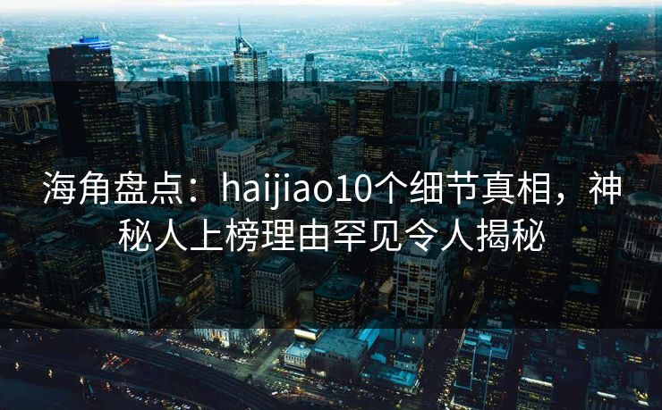 海角盘点：haijiao10个细节真相，神秘人上榜理由罕见令人揭秘