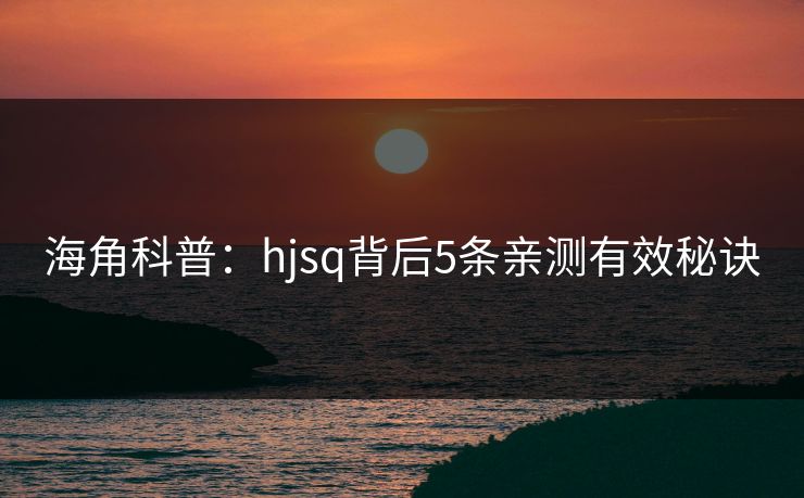 海角科普：hjsq背后5条亲测有效秘诀