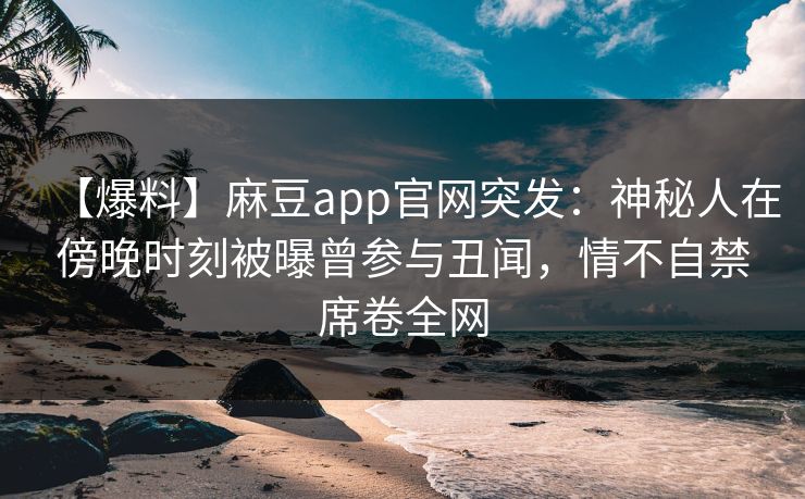 【爆料】麻豆app官网突发：神秘人在傍晚时刻被曝曾参与丑闻，情不自禁席卷全网
