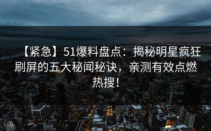 【紧急】51爆料盘点：揭秘明星疯狂刷屏的五大秘闻秘诀，亲测有效点燃热搜！