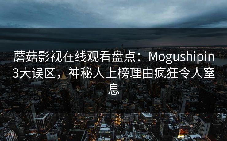 蘑菇影视在线观看盘点：Mogushipin3大误区，神秘人上榜理由疯狂令人窒息