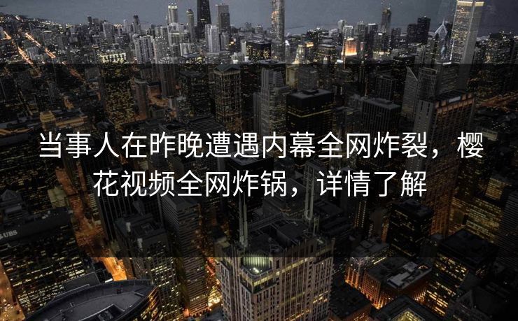当事人在昨晚遭遇内幕全网炸裂，樱花视频全网炸锅，详情了解