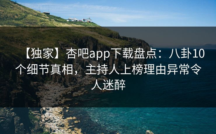 【独家】杏吧app下载盘点：八卦10个细节真相，主持人上榜理由异常令人迷醉